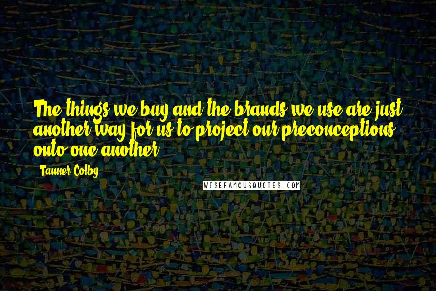 Tanner Colby Quotes: The things we buy and the brands we use are just another way for us to project our preconceptions onto one another.