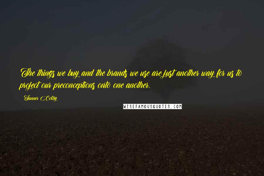 Tanner Colby Quotes: The things we buy and the brands we use are just another way for us to project our preconceptions onto one another.