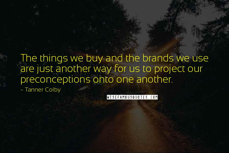 Tanner Colby Quotes: The things we buy and the brands we use are just another way for us to project our preconceptions onto one another.