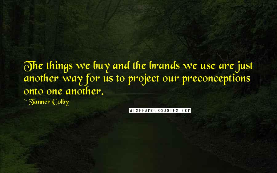 Tanner Colby Quotes: The things we buy and the brands we use are just another way for us to project our preconceptions onto one another.