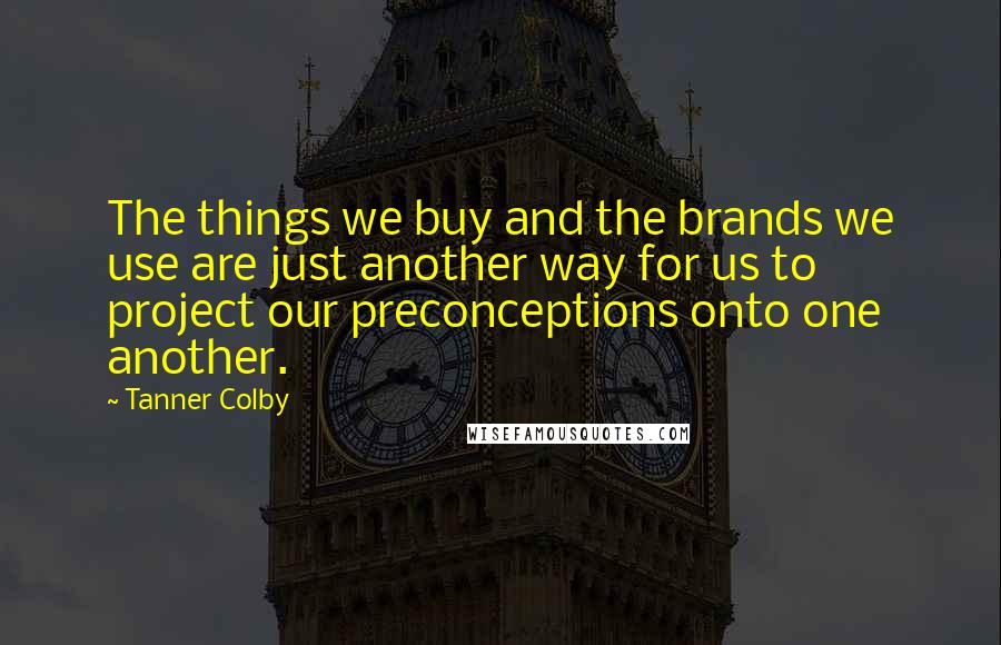 Tanner Colby Quotes: The things we buy and the brands we use are just another way for us to project our preconceptions onto one another.