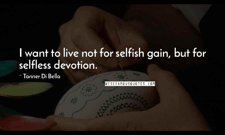 Tanner Di Bella Quotes: I want to live not for selfish gain, but for selfless devotion.