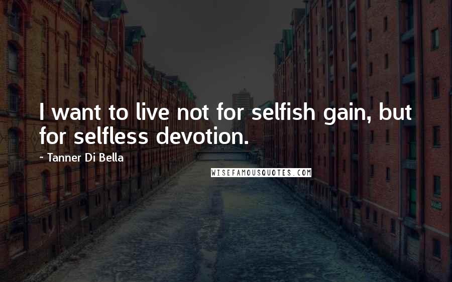 Tanner Di Bella Quotes: I want to live not for selfish gain, but for selfless devotion.