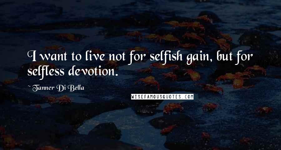 Tanner Di Bella Quotes: I want to live not for selfish gain, but for selfless devotion.