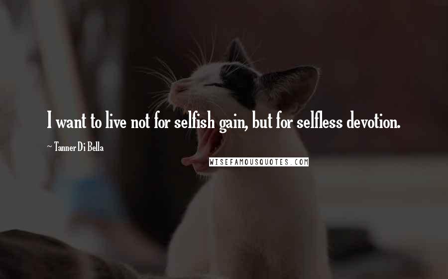 Tanner Di Bella Quotes: I want to live not for selfish gain, but for selfless devotion.