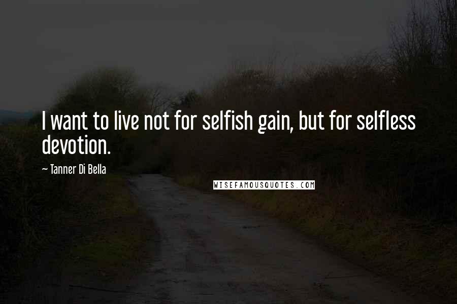 Tanner Di Bella Quotes: I want to live not for selfish gain, but for selfless devotion.
