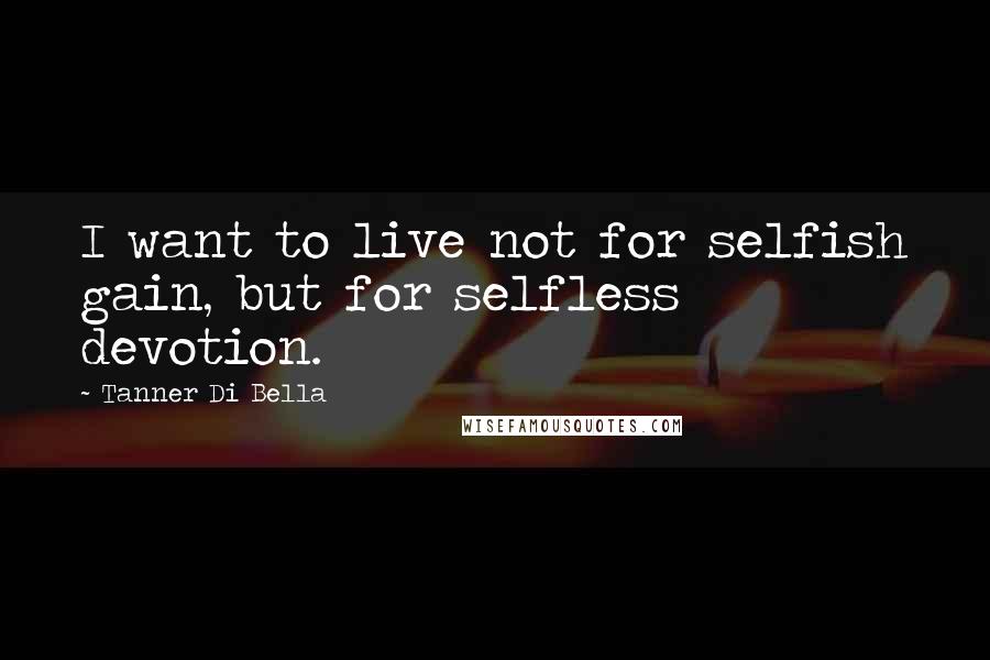 Tanner Di Bella Quotes: I want to live not for selfish gain, but for selfless devotion.