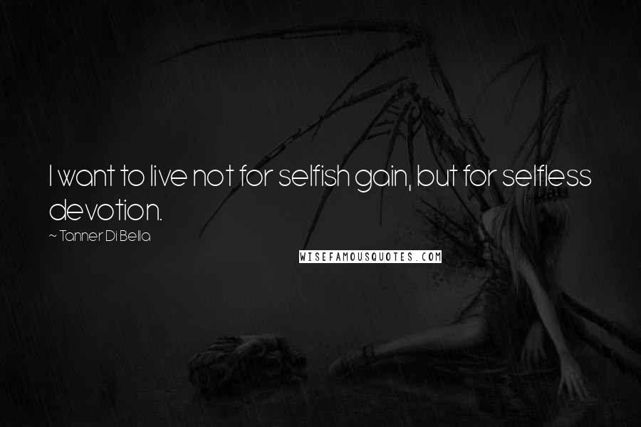 Tanner Di Bella Quotes: I want to live not for selfish gain, but for selfless devotion.