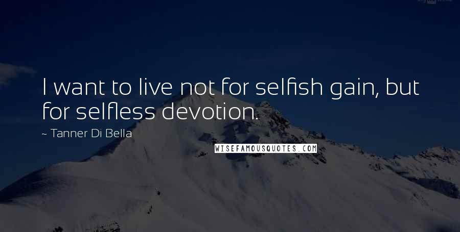 Tanner Di Bella Quotes: I want to live not for selfish gain, but for selfless devotion.