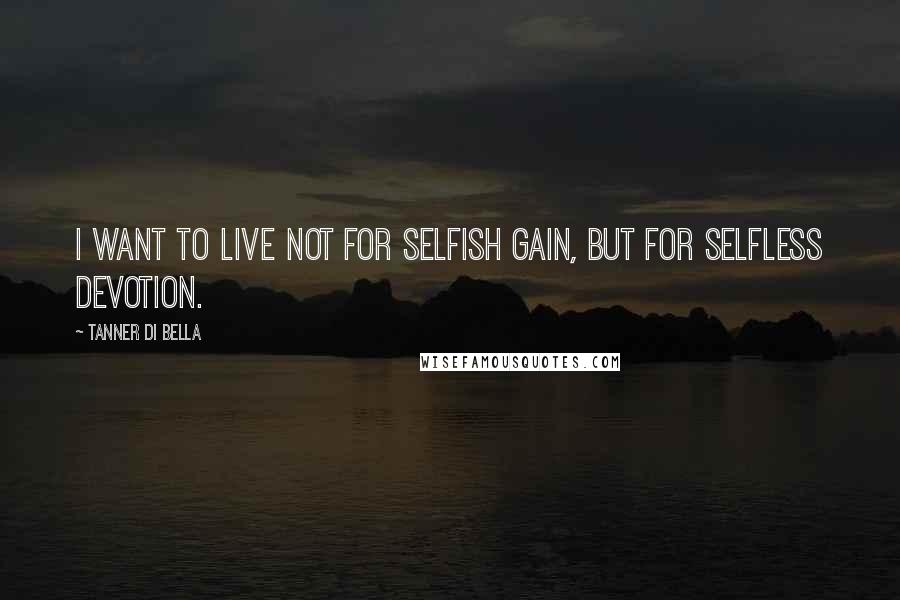 Tanner Di Bella Quotes: I want to live not for selfish gain, but for selfless devotion.