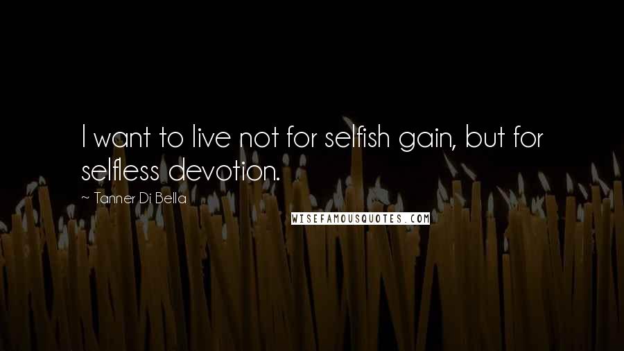 Tanner Di Bella Quotes: I want to live not for selfish gain, but for selfless devotion.