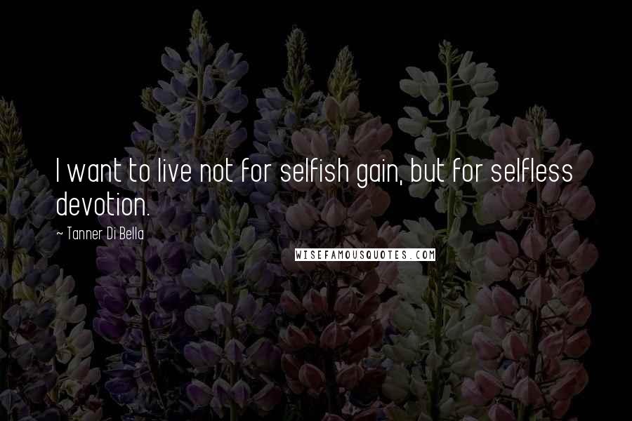 Tanner Di Bella Quotes: I want to live not for selfish gain, but for selfless devotion.