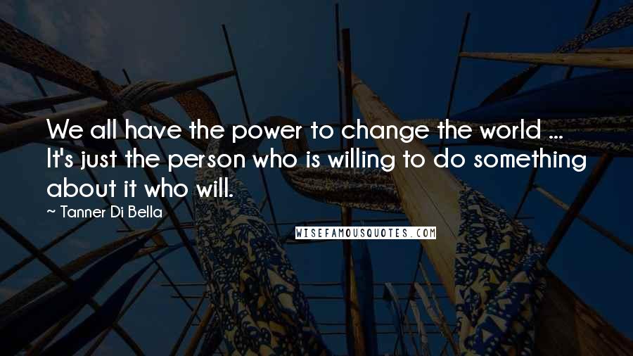 Tanner Di Bella Quotes: We all have the power to change the world ... It's just the person who is willing to do something about it who will.