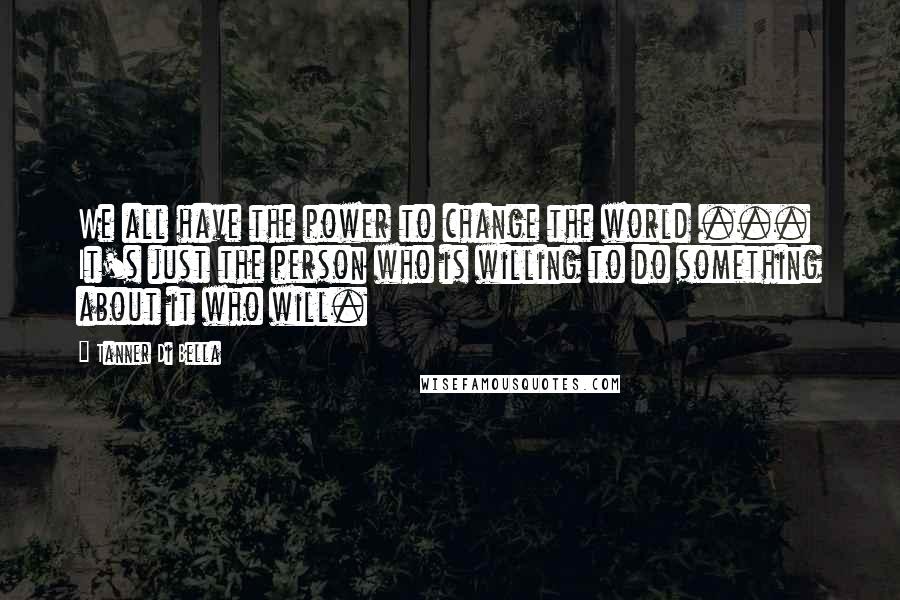 Tanner Di Bella Quotes: We all have the power to change the world ... It's just the person who is willing to do something about it who will.