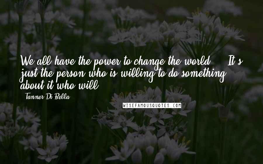 Tanner Di Bella Quotes: We all have the power to change the world ... It's just the person who is willing to do something about it who will.