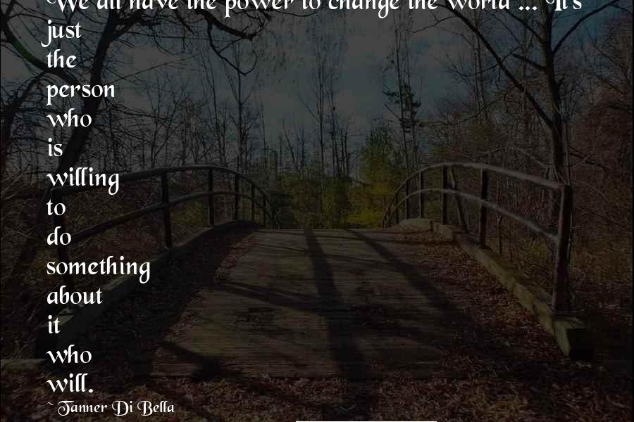 Tanner Di Bella Quotes: We all have the power to change the world ... It's just the person who is willing to do something about it who will.