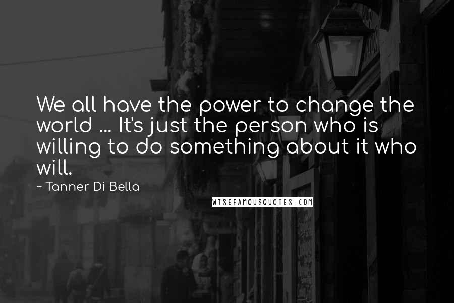 Tanner Di Bella Quotes: We all have the power to change the world ... It's just the person who is willing to do something about it who will.