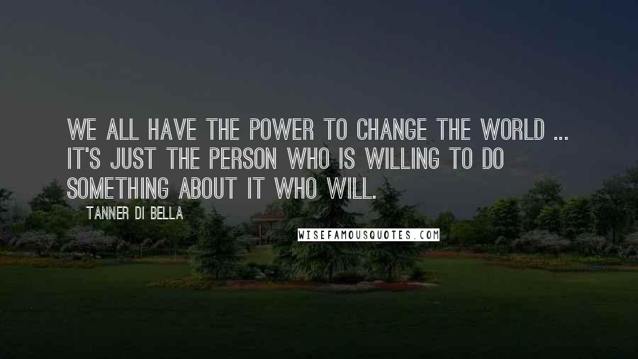 Tanner Di Bella Quotes: We all have the power to change the world ... It's just the person who is willing to do something about it who will.