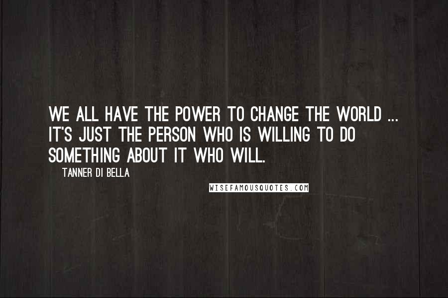 Tanner Di Bella Quotes: We all have the power to change the world ... It's just the person who is willing to do something about it who will.