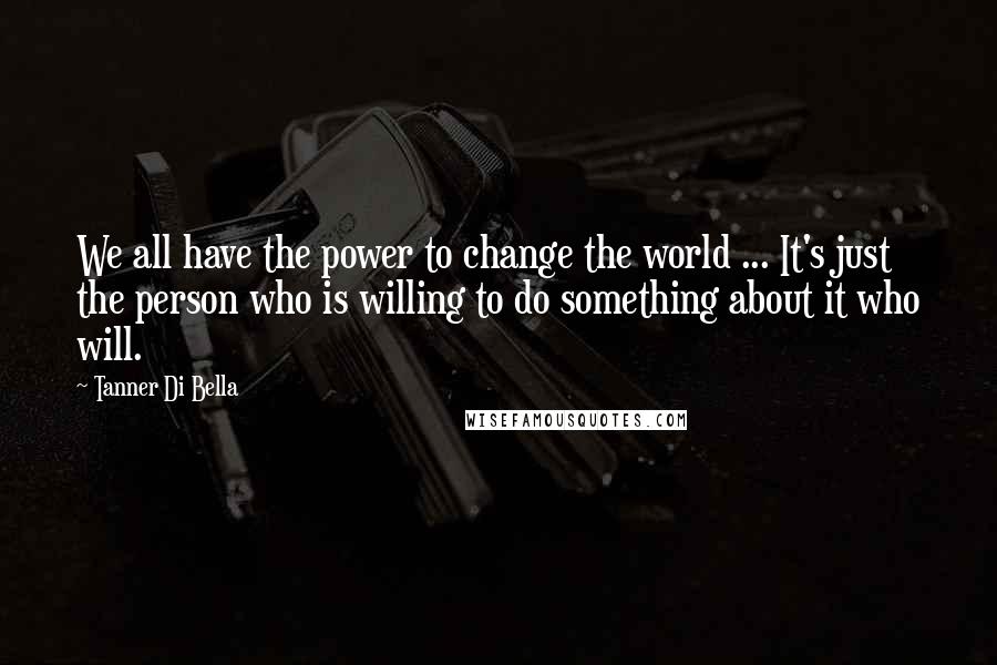 Tanner Di Bella Quotes: We all have the power to change the world ... It's just the person who is willing to do something about it who will.