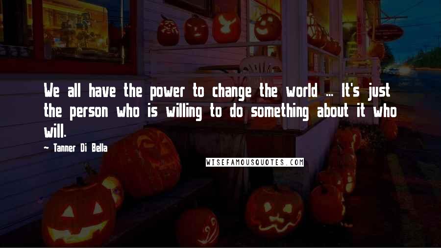 Tanner Di Bella Quotes: We all have the power to change the world ... It's just the person who is willing to do something about it who will.