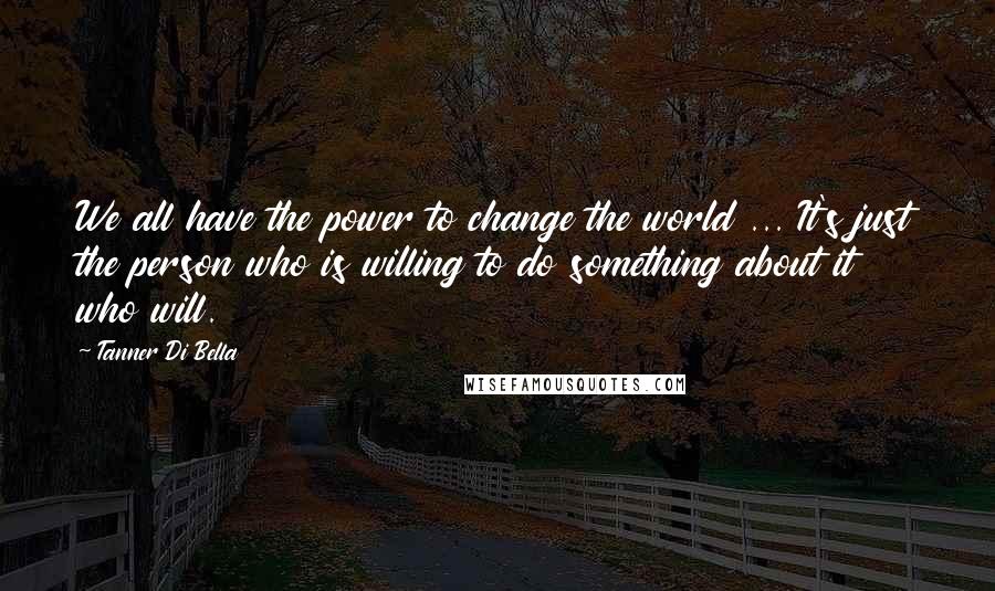 Tanner Di Bella Quotes: We all have the power to change the world ... It's just the person who is willing to do something about it who will.