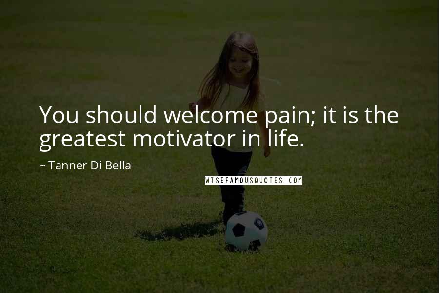 Tanner Di Bella Quotes: You should welcome pain; it is the greatest motivator in life.