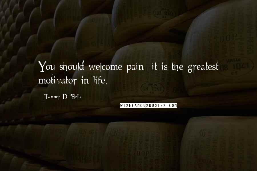 Tanner Di Bella Quotes: You should welcome pain; it is the greatest motivator in life.