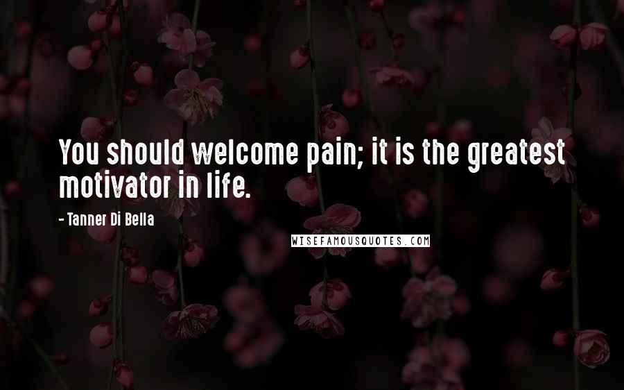 Tanner Di Bella Quotes: You should welcome pain; it is the greatest motivator in life.