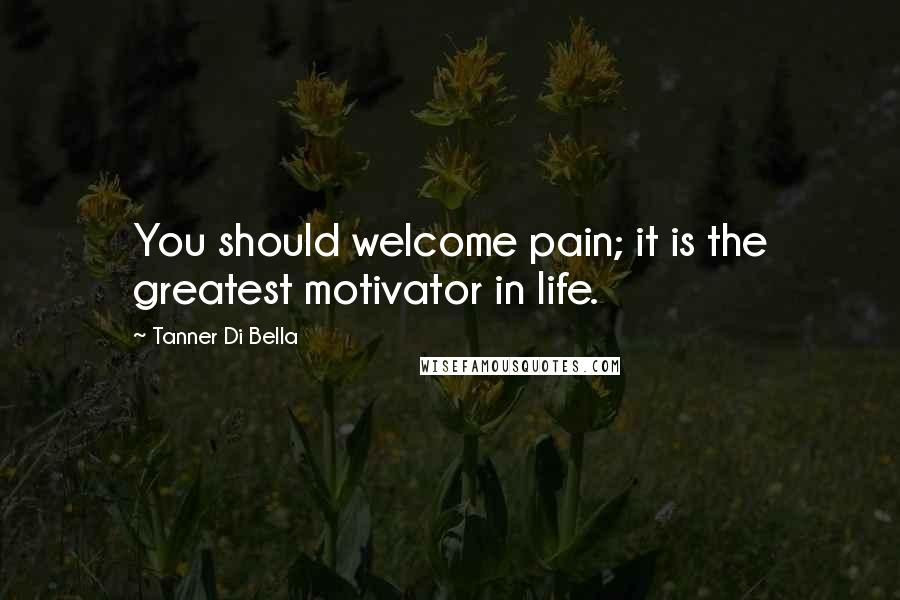 Tanner Di Bella Quotes: You should welcome pain; it is the greatest motivator in life.