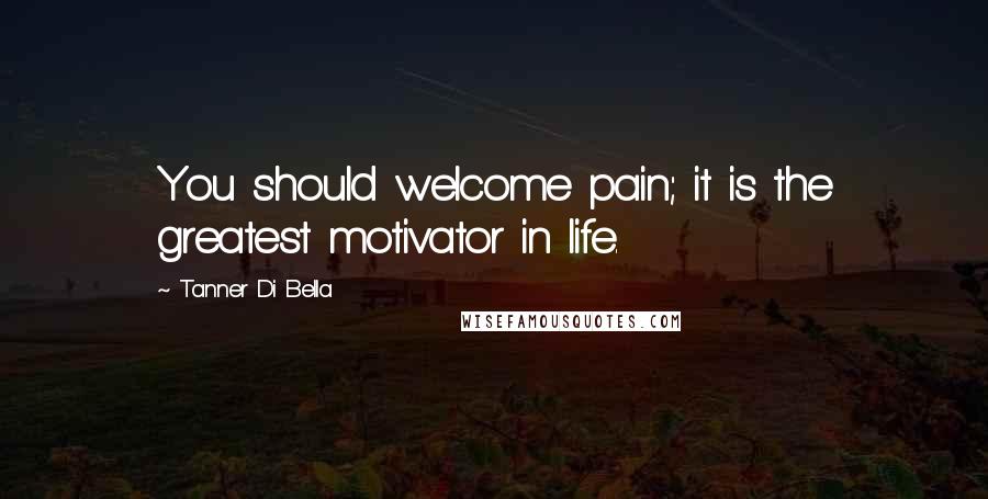 Tanner Di Bella Quotes: You should welcome pain; it is the greatest motivator in life.