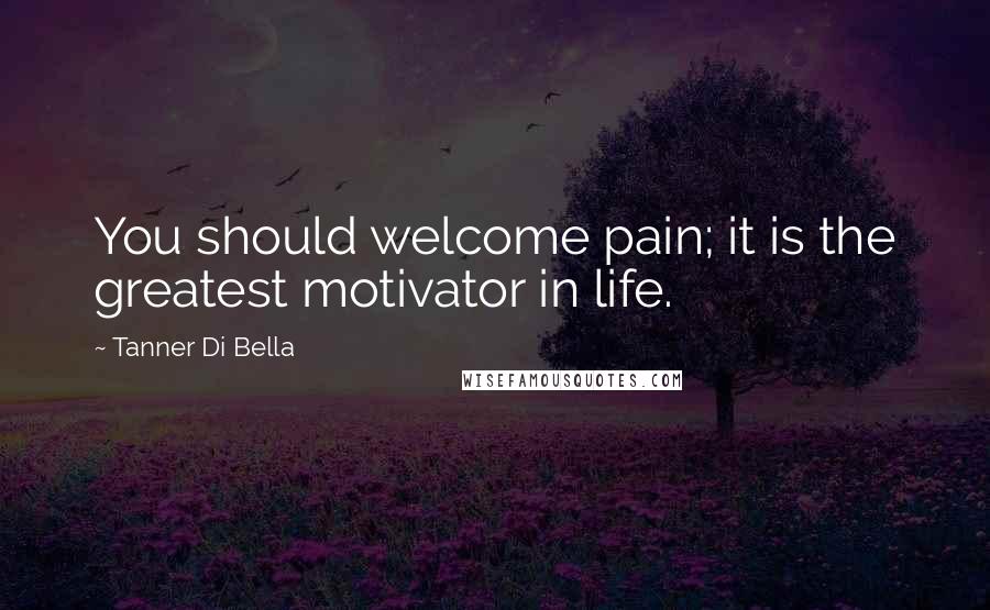 Tanner Di Bella Quotes: You should welcome pain; it is the greatest motivator in life.