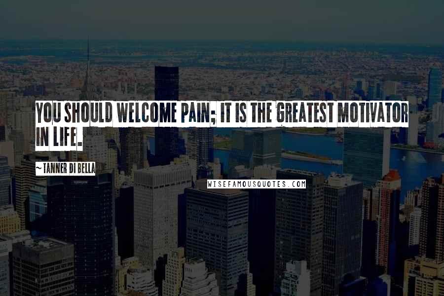 Tanner Di Bella Quotes: You should welcome pain; it is the greatest motivator in life.