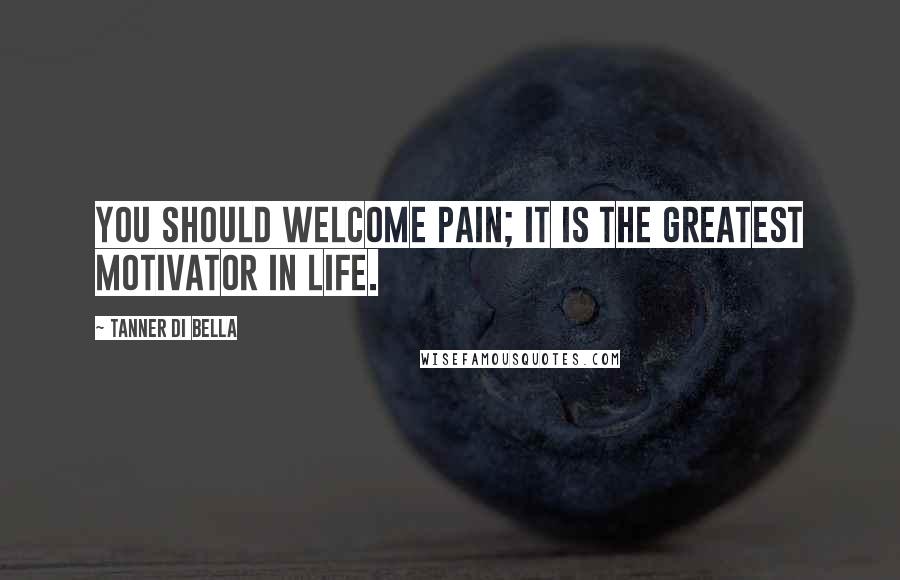 Tanner Di Bella Quotes: You should welcome pain; it is the greatest motivator in life.