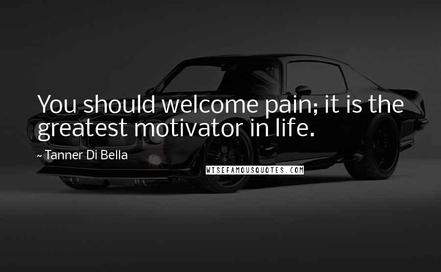 Tanner Di Bella Quotes: You should welcome pain; it is the greatest motivator in life.