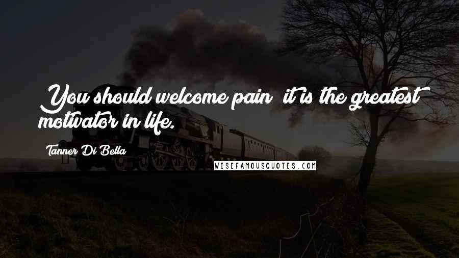 Tanner Di Bella Quotes: You should welcome pain; it is the greatest motivator in life.