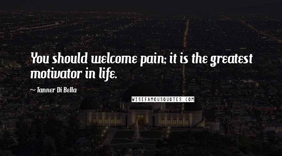 Tanner Di Bella Quotes: You should welcome pain; it is the greatest motivator in life.