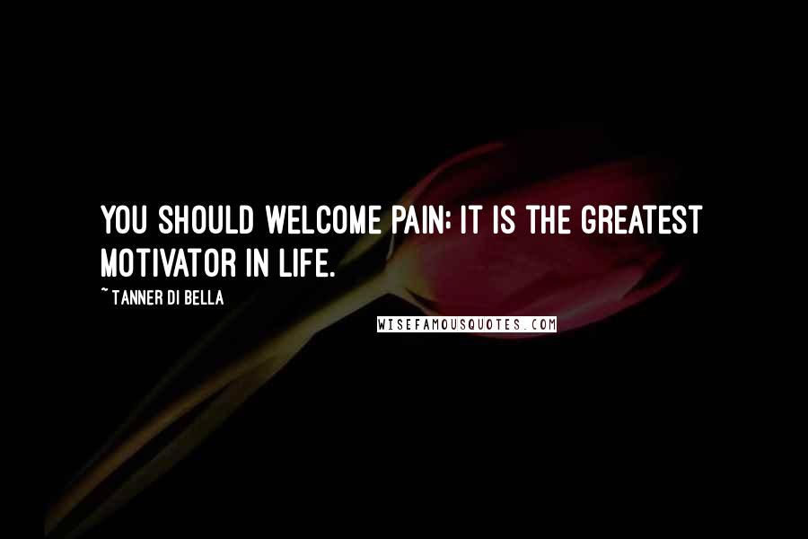 Tanner Di Bella Quotes: You should welcome pain; it is the greatest motivator in life.