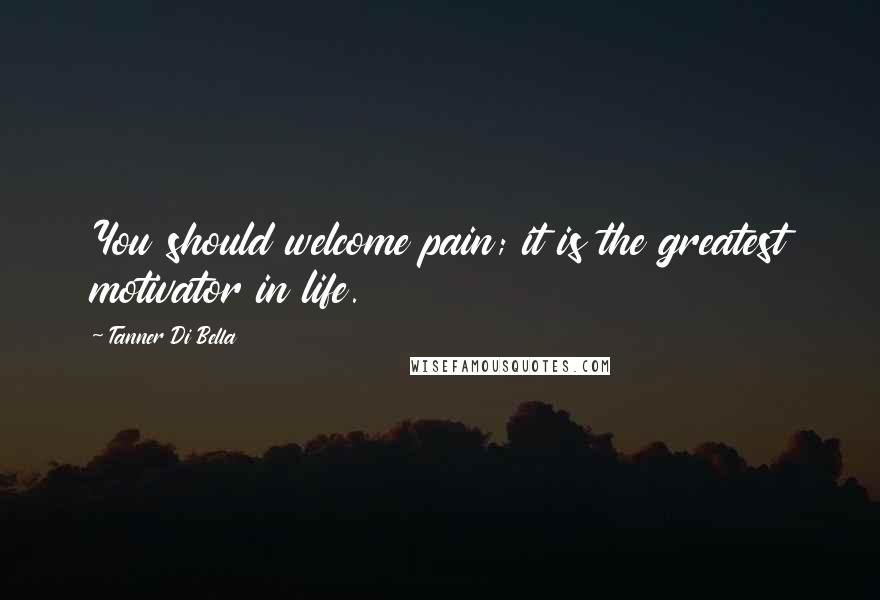 Tanner Di Bella Quotes: You should welcome pain; it is the greatest motivator in life.