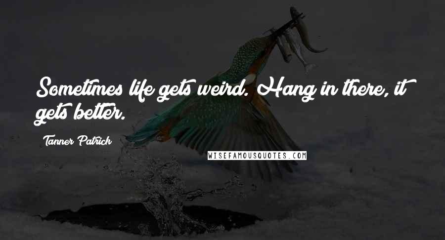 Tanner Patrick Quotes: Sometimes life gets weird. Hang in there, it gets better.