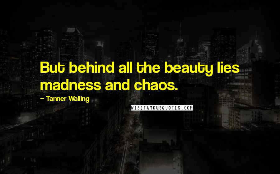 Tanner Walling Quotes: But behind all the beauty lies madness and chaos.