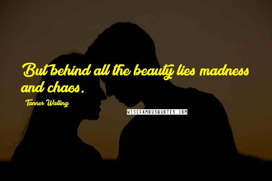 Tanner Walling Quotes: But behind all the beauty lies madness and chaos.