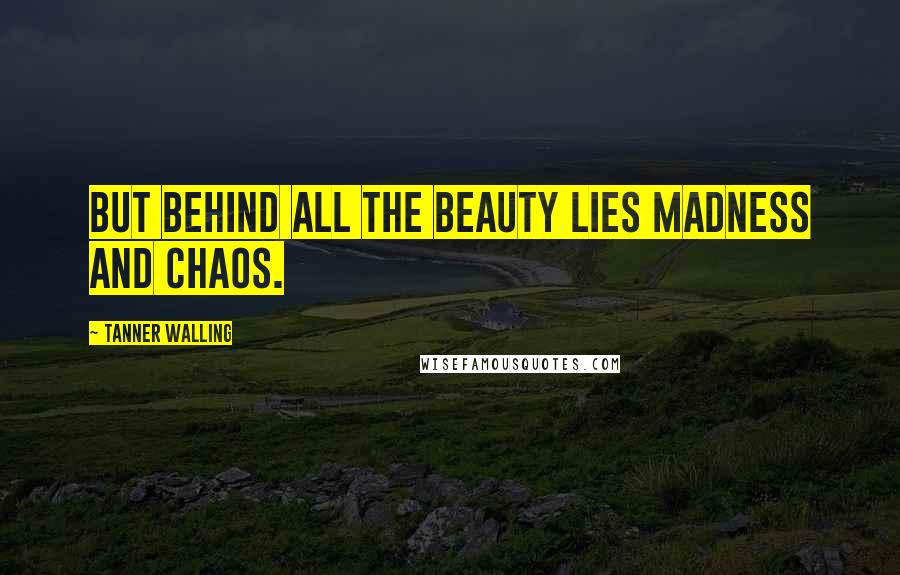 Tanner Walling Quotes: But behind all the beauty lies madness and chaos.