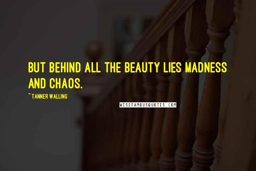 Tanner Walling Quotes: But behind all the beauty lies madness and chaos.