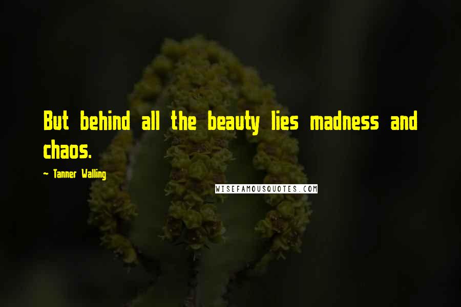 Tanner Walling Quotes: But behind all the beauty lies madness and chaos.