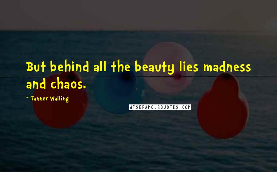 Tanner Walling Quotes: But behind all the beauty lies madness and chaos.