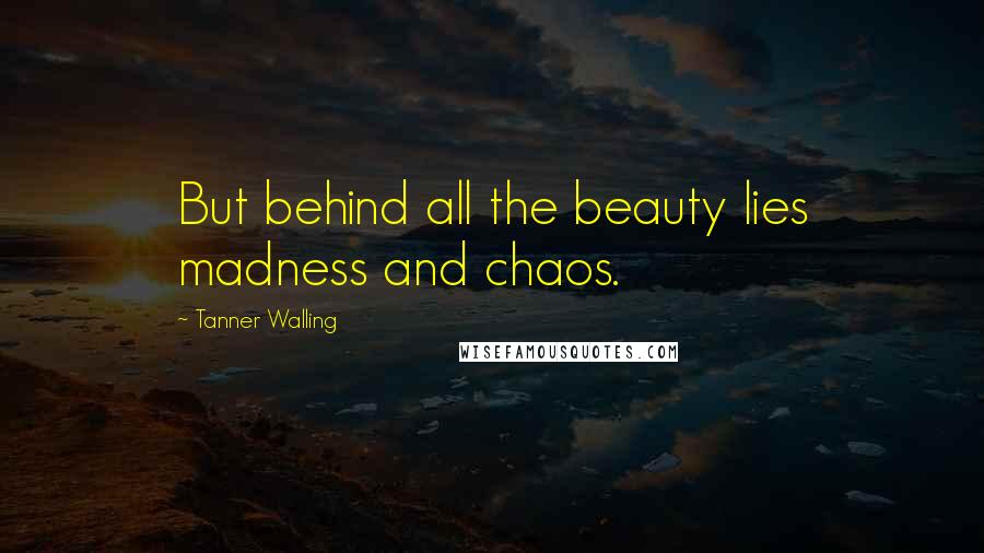 Tanner Walling Quotes: But behind all the beauty lies madness and chaos.