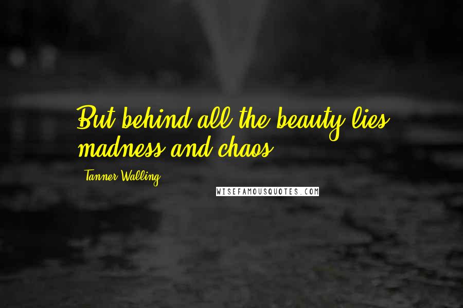 Tanner Walling Quotes: But behind all the beauty lies madness and chaos.