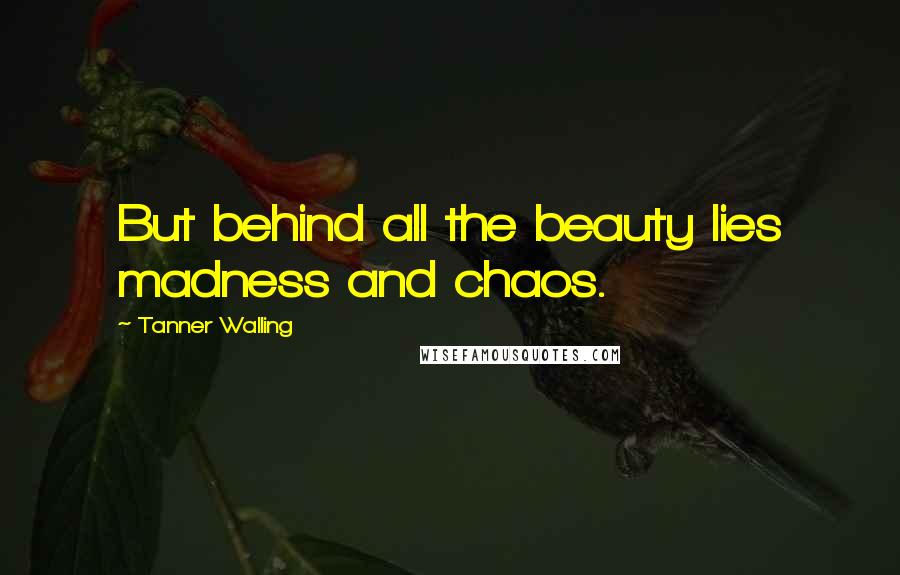 Tanner Walling Quotes: But behind all the beauty lies madness and chaos.