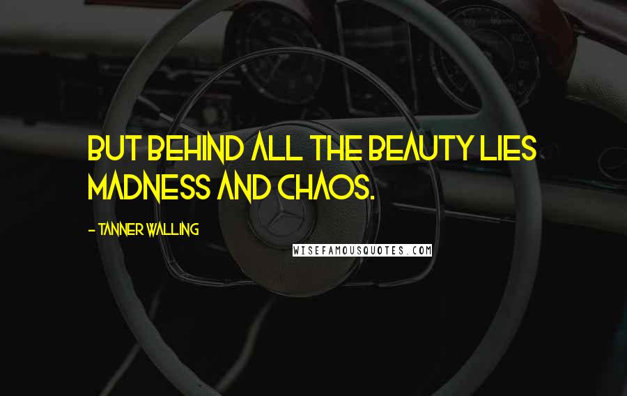 Tanner Walling Quotes: But behind all the beauty lies madness and chaos.